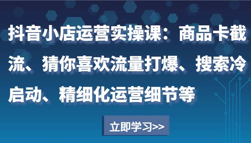 fy9600期-抖音小店运营实操课：商品卡截流、猜你喜欢流量打爆、搜索冷启动、精细化运营细节等