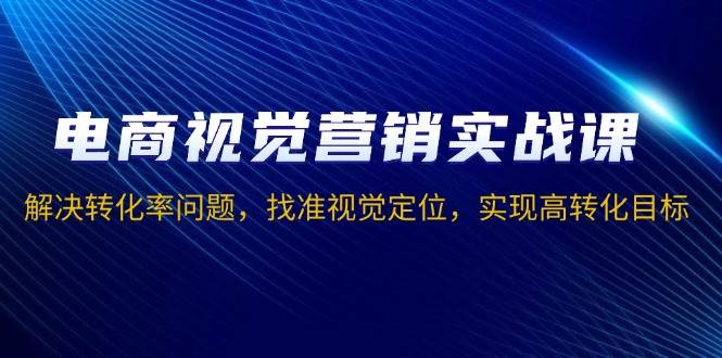 fy9601期-电商视觉营销实战课，解决转化率问题，找准视觉定位，实现高转化目标