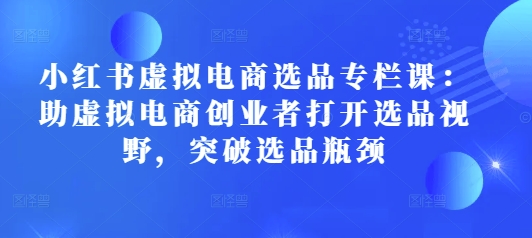 mp14263期-小红书虚拟电商选品专栏课：助虚拟电商创业者打开选品视野，突破选品瓶颈