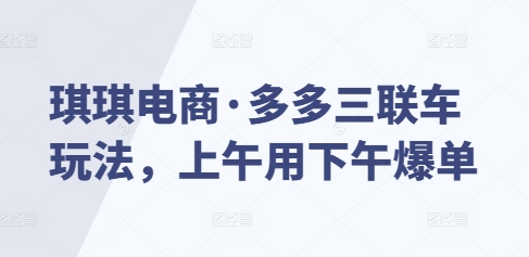 mp14267期-琪琪电商·多多三联车玩法，上午用下午爆单