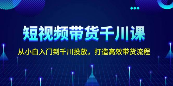 fy9660期-短视频带货千川课，从小白入门到千川投放，打造高效带货流程