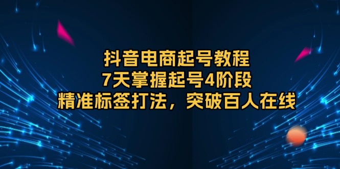 抖音电商起号教程,7天掌握起号4阶段,精准标签打法,突破百人在线-AIGC资源中心