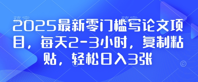mp14360期-2025最新零门槛写论文项目，每天2-3小时，复制粘贴，轻松日入3张，附详细资料教程