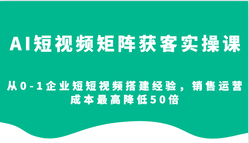 fy9734期-AI短视频矩阵获客实操课，从0-1企业短短视频搭建经验，销售运营成本最高降低50倍