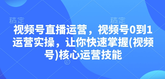 mp14418期-视频号直播运营，视频号0到1运营实操，让你快速掌握(视频号)核心运营技能