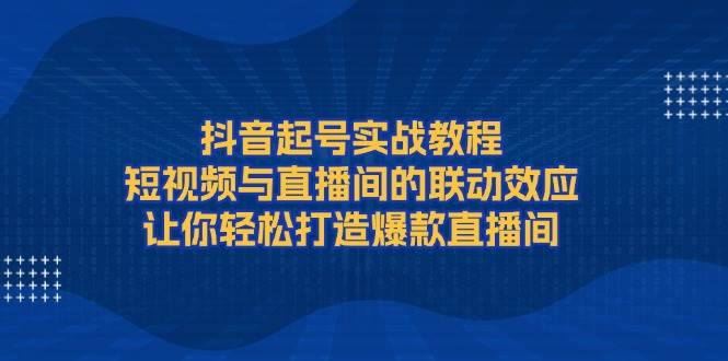 fy9779期-抖音起号实战教程，短视频与直播间的联动效应，让你轻松打造爆款直播间