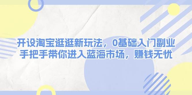 fy9780期-开设淘宝逛逛新玩法，0基础入门副业，手把手带你进入蓝海市场，赚钱无忧