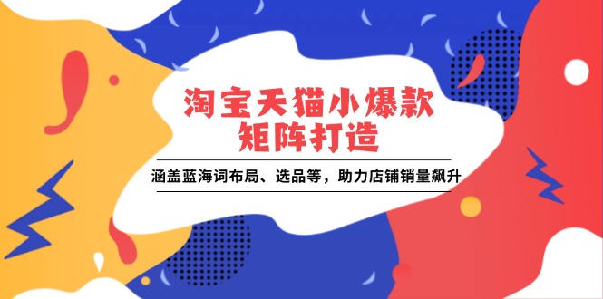 fy9802期-淘宝天猫小爆款矩阵打造：涵盖蓝海词布局、选品等，助力店铺销量飙升
