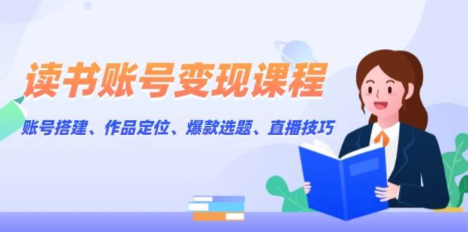 fy9803期-读书账号变现课程：账号搭建、作品定位、爆款选题、直播技巧
