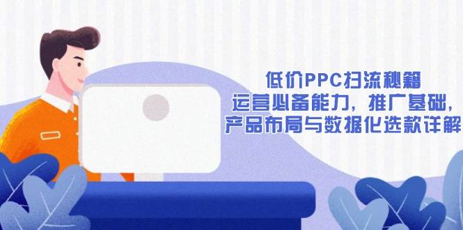 fy9805期-低价PPC扫流秘籍：运营必备能力, 推广基础, 产品布局与数据化选款详解
