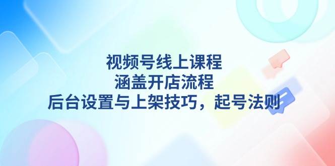 fy9808期-视频号线上课程详解，涵盖开店流程，后台设置与上架技巧，起号法则