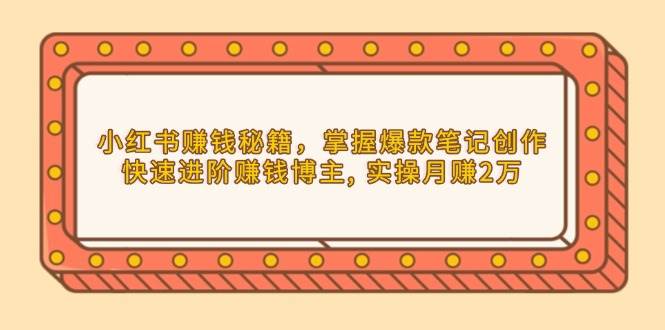fy9828期-小红书赚钱秘籍，掌握爆款笔记创作，快速进阶赚钱博主, 实操月赚2万