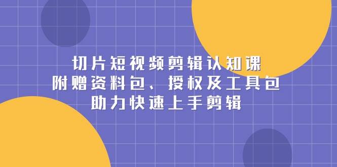 fy9829期-切片短视频剪辑认知课，附赠资料包、授权及工具包，助力快速上手剪辑