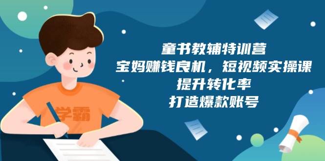 fy9865期-童书教辅特训营：宝妈赚钱良机，短视频实操，提升转化率，打造爆款账号（附287G资料）