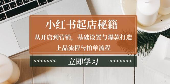 fy9915期-小红书起店秘籍：从开店到营销，基础设置与爆款打造、上品流程与拍单流程