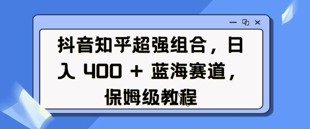 mp14720期-抖音知乎超强组合，日入4张， 蓝海赛道，保姆级教程