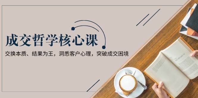 fy9965期-成交哲学课，交换本质、结果为王，洞悉客户心理，突破成交困境