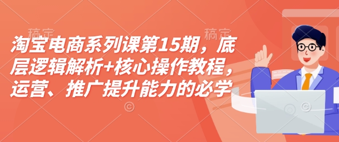 mp14755期-淘宝电商系列课第15期，底层逻辑解析+核心操作教程，运营、推广提升能力的必学课程+配套资料