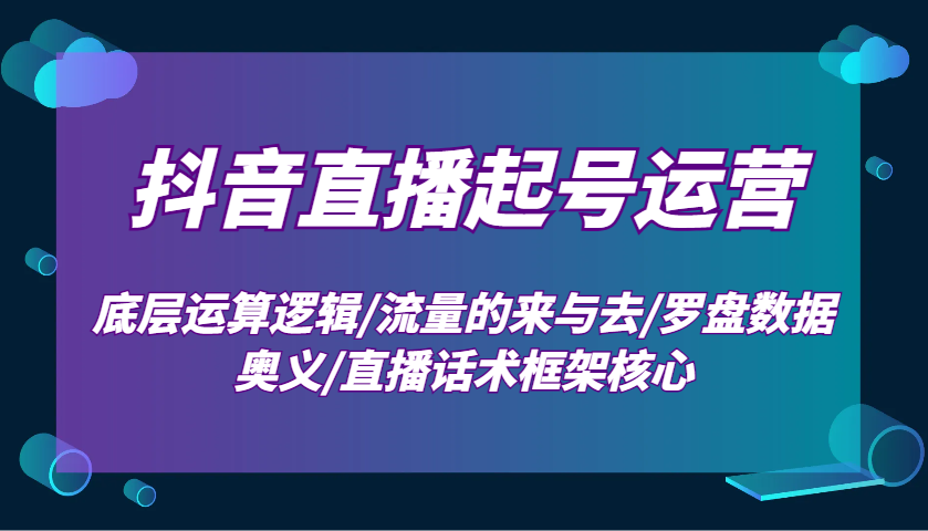 fy9979期-抖音直播起号运营：底层运算逻辑/流量的来与去/罗盘数据奥义/直播话术框架核心