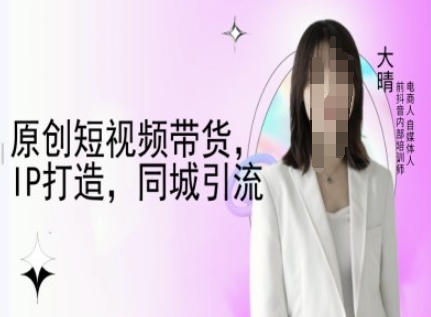 mp14794期-原创短视频带货，IP打造，同城引流-大晴自媒体教程