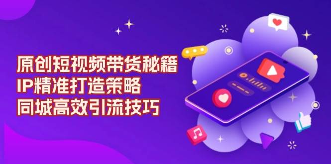 fy10003期-原创短视频带货秘籍，IP精准打造策略，同城高效引流技巧
