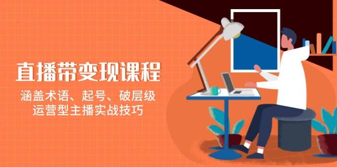 fy10022期-直播带变现课程，涵盖术语、起号、破层级，运营型主播实战技巧