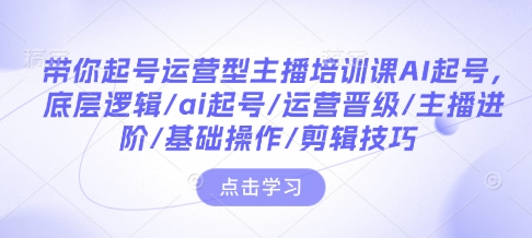 带你起号运营型主播培训课AI起号底层逻辑ai起号运营晋级主播进阶基础操作剪辑技巧-AIGC资源中心