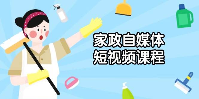 fy10090期-家政自媒体短视频课程：从内容到发布，解析拍摄与剪辑技巧，打造爆款视频