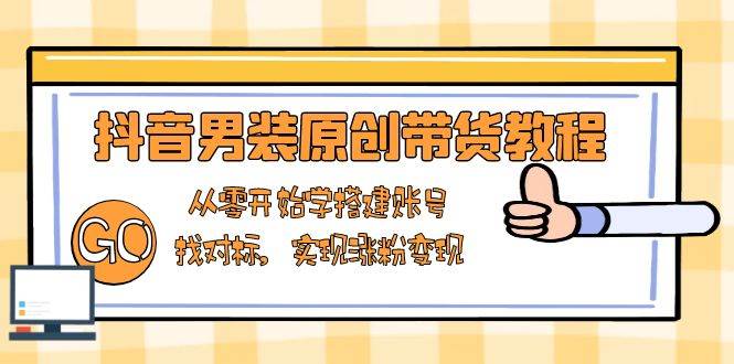 fy10123期-抖音男装原创带货教程：从零开始学搭建账号，找对标，实现涨粉变现