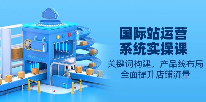 fy10142期-国际站运营系统实操课：关键词构建，产品线布局，全面提升店铺流量