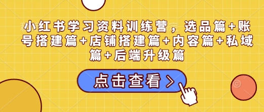 mp15103期-小红书学习资料训练营，选品篇+账号搭建篇+店铺搭建篇+内容篇+私域篇+后端升级篇