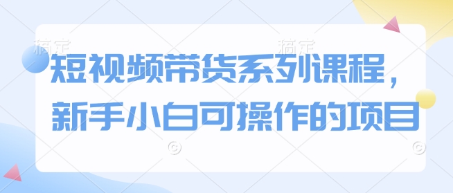 mp15106期-短视频带货系列课程，新手小白可操作的项目