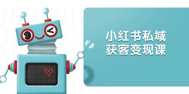 fy10210期-小红书私域获客变现：账号设置/内容创作/规则解读/投放策略/获客技巧等