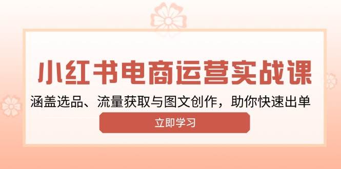 fy10219期-小红书变现运营实战课，涵盖选品、流量获取与图文创作，助你快速出单