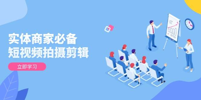 fy10221期-实体商家必备！短视频拍摄剪辑，从基础到进阶 全面提升视频质量与获客效果