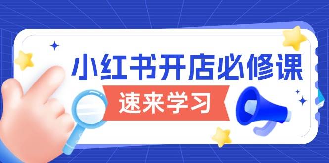 fy10237期-小红书开店必修课，详解开店流程与玩法规则，开启电商变现之旅
