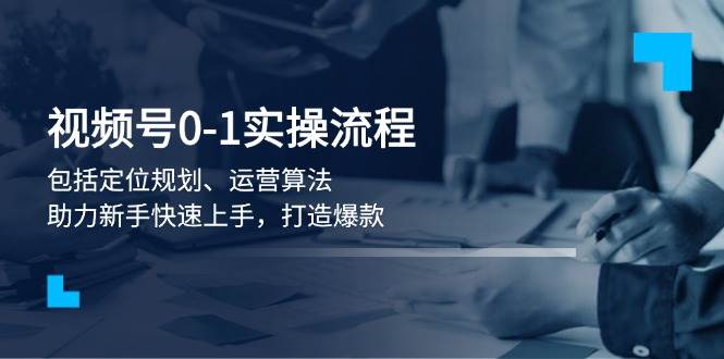fy10250期-视频号0-1实战流程，包括定位规划、运营算法，助力新手快速上手，打造爆款