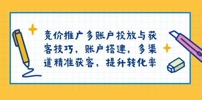 fy10271期-竞价推广多账户投放与获客技巧，账户搭建，多渠道精准获客，提升转化率