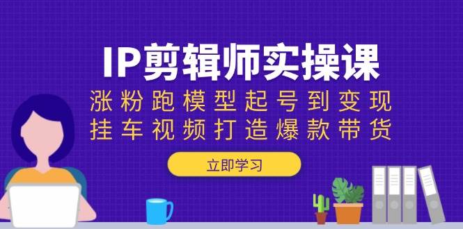 fy10285期-IP剪辑师实操课：涨粉跑模型起号到变现，挂车视频打造爆款带货