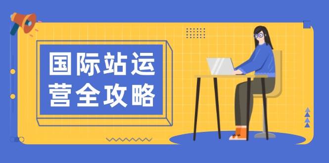 fy10304期-国际站运营全攻略：涵盖日常运营到数据分析，助力打造高效运营思路