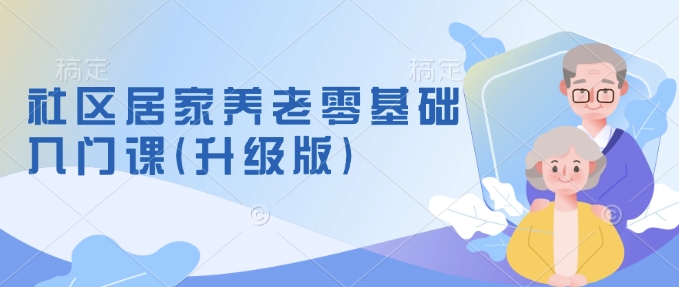 社区居家养老零基础入门课了解新手做养老的可行模式掌握养老项目的筹备方法-AIGC资源中心