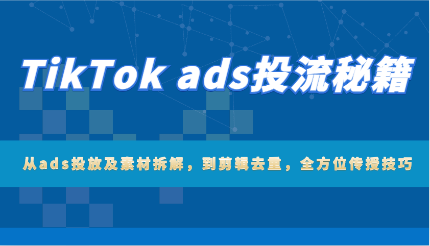 fy10307期-TikTok ads投流秘籍：从ads投放及素材拆解，到剪辑去重，全方位传授技巧