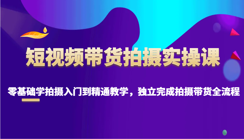 fy10308期-短视频带货拍摄实操课，零基础学拍摄入门到精通教学，独立完成拍摄带货全流程