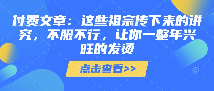mp15310期-付费文章：这些祖宗传下来的讲究，不服不行，让你一整年兴旺的发烫!(全文收藏)