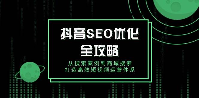 fy10435期-抖音SEO优化全攻略，从搜索案例到商城搜索，打造高效短视频运营体系