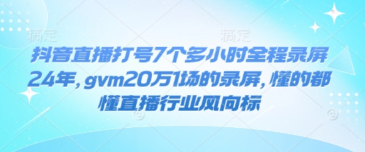 mp15510期-抖音直播打号7个多小时全程录屏24年，gvm20万1场的录屏，懂的都懂直播行业风向标