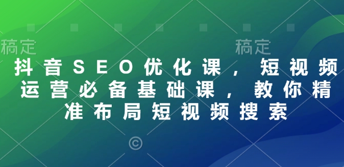mp15512期-抖音SEO优化课，短视频运营必备基础课，教你精准布局短视频搜索