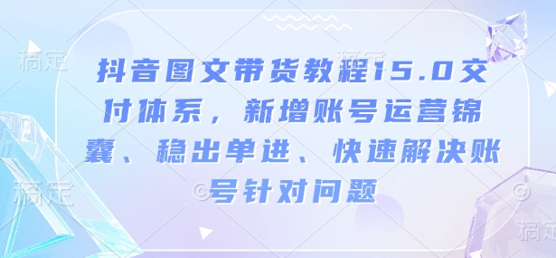 mp15529期-抖音图文带货教程15.0交付体系，新增账号运营锦囊、稳出单进、快速解决账号针对问题