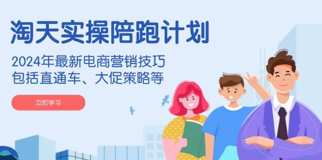 fy10469期-淘天实操陪跑计划，2024年最新电商营销技巧，包括直通车、大促策略等