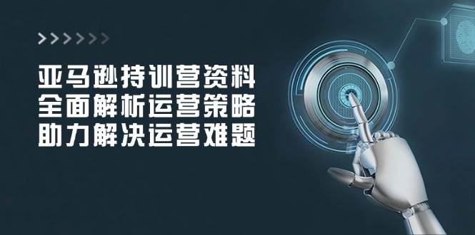 fy10471期-亚马逊持训营资料，全面解析运营策略，助力解决运营难题
